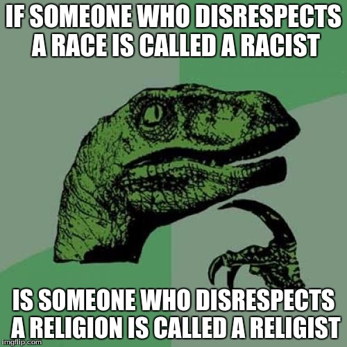 Philosoraptor | IF SOMEONE WHO DISRESPECTS A RACE IS CALLED A RACIST; IS SOMEONE WHO DISRESPECTS A RELIGION IS CALLED A RELIGIST | image tagged in memes,philosoraptor | made w/ Imgflip meme maker