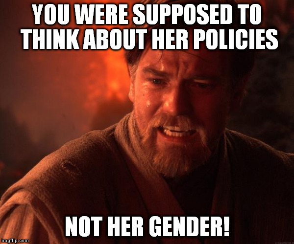 Star Wars Obi Wan Burn | YOU WERE SUPPOSED TO THINK ABOUT HER POLICIES NOT HER GENDER! | image tagged in star wars obi wan burn | made w/ Imgflip meme maker
