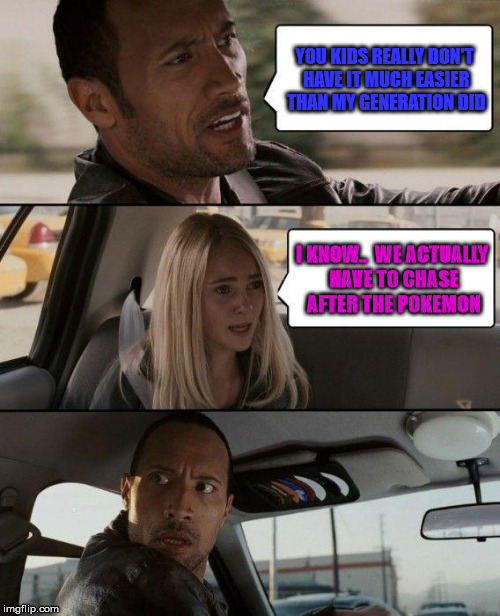 The Rock Driving | YOU KIDS REALLY DON'T HAVE IT MUCH EASIER THAN MY GENERATION DID; I KNOW..  WE ACTUALLY HAVE TO CHASE AFTER THE POKEMON | image tagged in memes,the rock driving | made w/ Imgflip meme maker