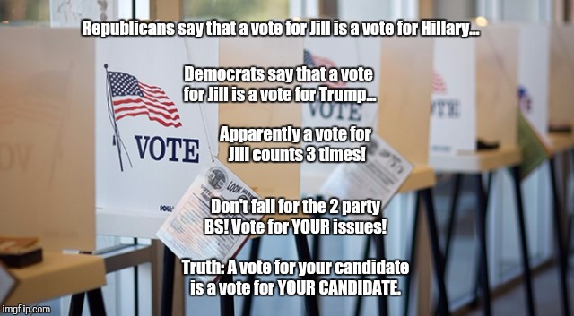 Voting Booth | Republicans say that a vote for Jill is a vote for Hillary... Apparently a vote for Jill counts 3 times! Democrats say that a vote for Jill is a vote for Trump... Don't fall for the 2 party BS! Vote for YOUR issues! Truth: A vote for your candidate is a vote for YOUR CANDIDATE. | image tagged in voting booth | made w/ Imgflip meme maker