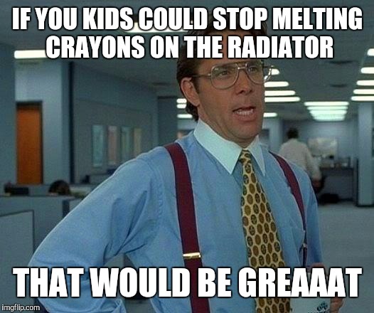 That Would Be Great Meme | IF YOU KIDS COULD STOP MELTING CRAYONS ON THE RADIATOR; THAT WOULD BE GREAAAT | image tagged in memes,that would be great | made w/ Imgflip meme maker