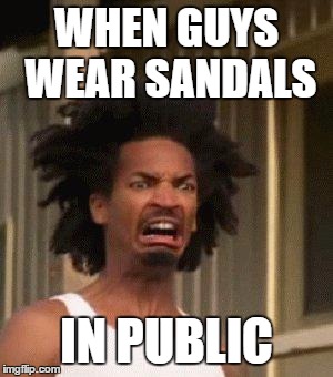 No-one Likes Hairy Feet | WHEN GUYS WEAR SANDALS; IN PUBLIC | image tagged in disgusted face,feet,sandals,disgusting,eddie steeples,memes | made w/ Imgflip meme maker