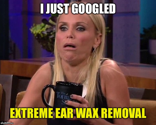 I JUST GOOGLED EXTREME EAR WAX REMOVAL | made w/ Imgflip meme maker