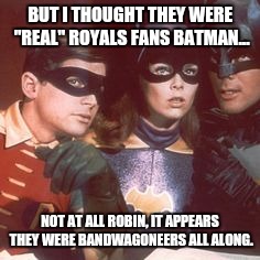 True colors | BUT I THOUGHT THEY WERE "REAL" ROYALS FANS BATMAN... NOT AT ALL ROBIN, IT APPEARS THEY WERE BANDWAGONEERS ALL ALONG. | image tagged in batman | made w/ Imgflip meme maker