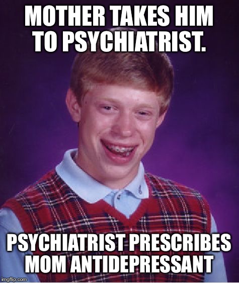 Bad Luck Brian Meme | MOTHER TAKES HIM TO PSYCHIATRIST. PSYCHIATRIST PRESCRIBES MOM ANTIDEPRESSANT | image tagged in memes,bad luck brian | made w/ Imgflip meme maker