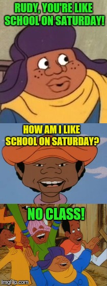No Class | RUDY, YOU'RE LIKE SCHOOL ON SATURDAY! HOW AM I LIKE SCHOOL ON SATURDAY? NO CLASS! | image tagged in rudy,fat albert | made w/ Imgflip meme maker