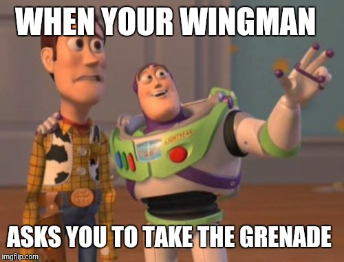 X, X Everywhere | WHEN YOUR WINGMAN; ASKS YOU TO TAKE THE GRENADE | image tagged in memes,x x everywhere | made w/ Imgflip meme maker