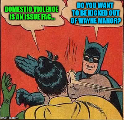 Batman Slapping Robin Meme | DOMESTIC VIOLENCE IS AN ISSUE FAC... DO YOU WANT TO BE KICKED OUT OF WAYNE MANOR? | image tagged in memes,batman slapping robin | made w/ Imgflip meme maker