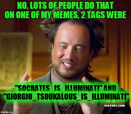 Ancient Aliens Meme | NO, LOTS OF PEOPLE DO THAT ON ONE OF MY MEMES, 2 TAGS WERE "SOCRATES_IS_ILLUMINATI" AND "GIORGIO_TSOUKALOUS_IS_ILLUMINATI" | image tagged in memes,ancient aliens | made w/ Imgflip meme maker