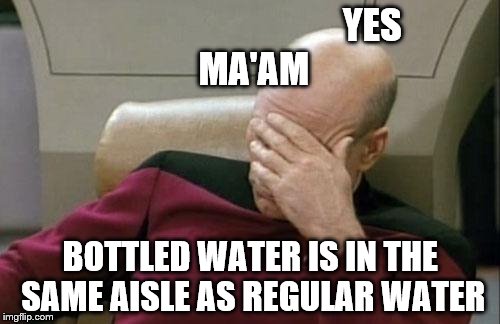 Captain Picard Facepalm Meme | YES MA'AM; BOTTLED WATER IS IN THE SAME AISLE AS REGULAR WATER | image tagged in memes,captain picard facepalm,stupid customer,walmart | made w/ Imgflip meme maker