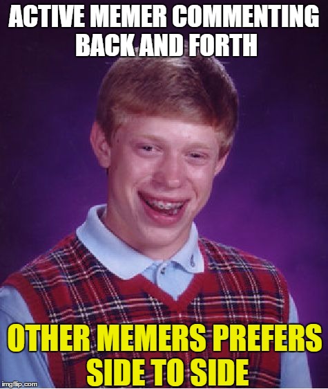 Bad Luck Brian Meme | ACTIVE MEMER COMMENTING BACK AND FORTH OTHER MEMERS PREFERS SIDE TO SIDE | image tagged in memes,bad luck brian | made w/ Imgflip meme maker