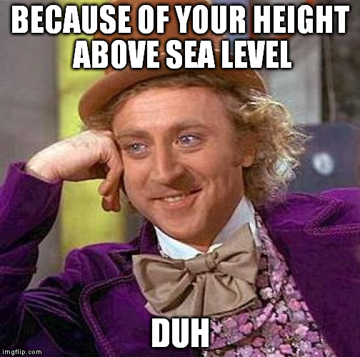 Creepy Condescending Wonka Meme | BECAUSE OF YOUR HEIGHT ABOVE SEA LEVEL DUH | image tagged in memes,creepy condescending wonka | made w/ Imgflip meme maker