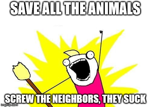 X All The Y Meme | SAVE ALL THE ANIMALS SCREW THE NEIGHBORS, THEY SUCK | image tagged in memes,x all the y | made w/ Imgflip meme maker