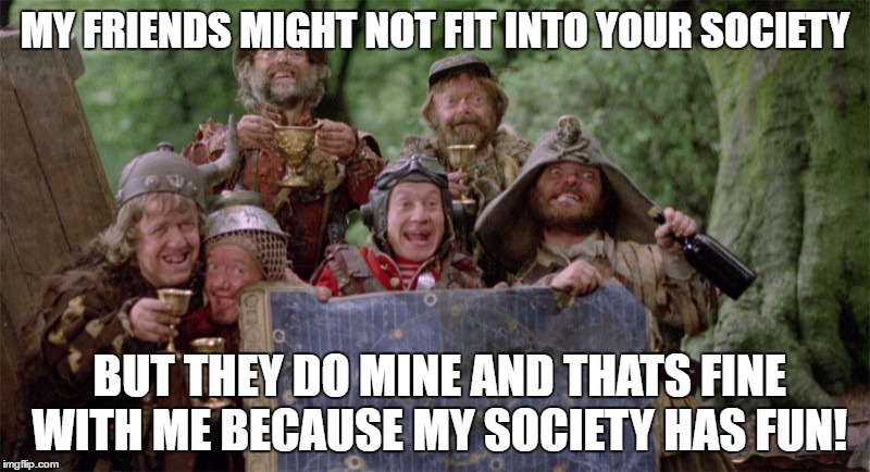 MY FRIENDS MIGHT NOT FIT INTO YOUR SOCIETY; BUT THEY DO MINE AND THATS FINE WITH ME BECAUSE MY SOCIETY HAS FUN! | image tagged in friendship | made w/ Imgflip meme maker
