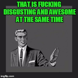 Kill Yourself Guy Meme | THAT IS F**KING DISGUSTING AND AWESOME AT THE SAME TIME | image tagged in memes,kill yourself guy | made w/ Imgflip meme maker