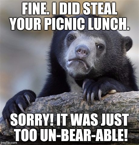 Confession Bear Meme | FINE. I DID STEAL YOUR PICNIC LUNCH. SORRY! IT WAS JUST TOO UN-BEAR-ABLE! | image tagged in memes,confession bear | made w/ Imgflip meme maker