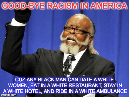 Good-bye Racism | GOOD-BYE RACISM IN AMERICA; CUZ ANY BLACK MAN CAN DATE A WHITE WOMEN, EAT IN A WHITE RESTAURANT, STAY IN A WHITE HOTEL, AND RIDE IN A WHITE AMBULANCE | image tagged in memes,no racism,black lives matter,dark humor,black | made w/ Imgflip meme maker