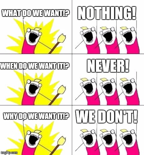 What Do We Want 3 Meme | WHAT DO WE WANT!? NOTHING! NEVER! WHEN DO WE WANT IT!? WHY DO WE WANT IT!? WE DON'T! | image tagged in memes,what do we want 3 | made w/ Imgflip meme maker