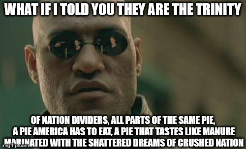 Matrix Morpheus Meme | WHAT IF I TOLD YOU THEY ARE THE TRINITY OF NATION DIVIDERS, ALL PARTS OF THE SAME PIE, A PIE AMERICA HAS TO EAT, A PIE THAT TASTES LIKE MANU | image tagged in memes,matrix morpheus | made w/ Imgflip meme maker