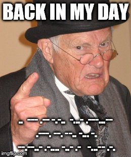 Back In My Day Meme | BACK IN MY DAY; ..  --- .-- -.-..  -...- .---...-- .---. --. --.. -... -. --.--..- .-.... -..- .-   -...-- .-. | image tagged in memes,back in my day | made w/ Imgflip meme maker