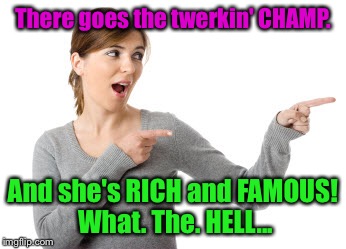 I'll Just Be Over Here Woman | There goes the twerkin' CHAMP. And she's RICH and FAMOUS! What. The. HELL... | image tagged in i'll just be over here woman | made w/ Imgflip meme maker