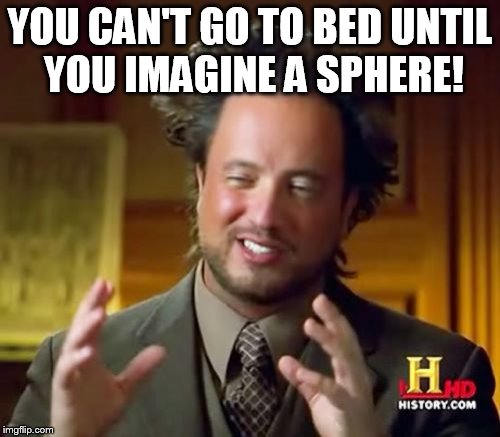Ancient Aliens | YOU CAN'T GO TO BED UNTIL YOU IMAGINE A SPHERE! | image tagged in memes,ancient aliens | made w/ Imgflip meme maker