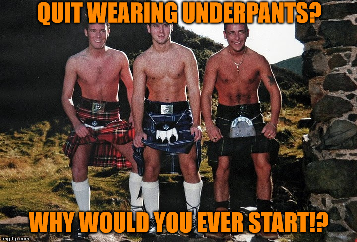 QUIT WEARING UNDERPANTS? WHY WOULD YOU EVER START!? | image tagged in scottish kilt guys | made w/ Imgflip meme maker