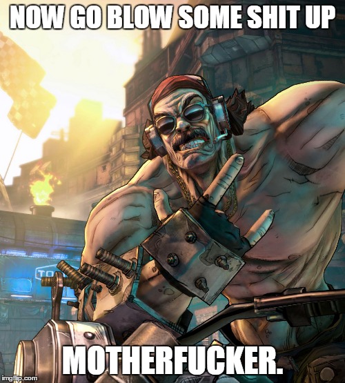TORGUE! | NOW GO BLOW SOME SHIT UP; MOTHERFUCKER. | image tagged in borderlands,torgue,badass | made w/ Imgflip meme maker