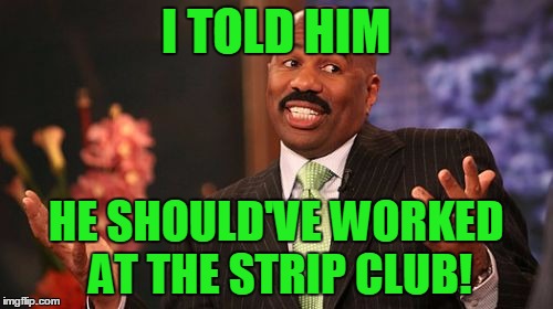 Steve Harvey Meme | I TOLD HIM HE SHOULD'VE WORKED AT THE STRIP CLUB! | image tagged in memes,steve harvey | made w/ Imgflip meme maker