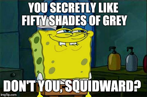 Don't You Squidward | YOU SECRETLY LIKE FIFTY SHADES OF GREY; DON'T YOU, SQUIDWARD? | image tagged in memes,dont you squidward | made w/ Imgflip meme maker