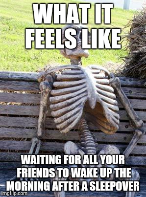 Waiting Skeleton Meme | WHAT IT FEELS LIKE; WAITING FOR ALL YOUR FRIENDS TO WAKE UP THE MORNING AFTER A SLEEPOVER | image tagged in memes,waiting skeleton | made w/ Imgflip meme maker