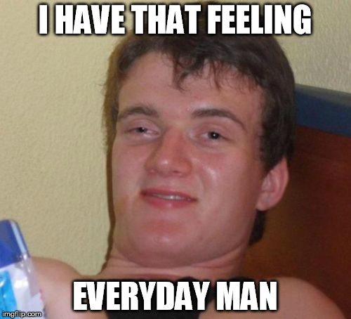 10 Guy Meme | I HAVE THAT FEELING EVERYDAY MAN | image tagged in memes,10 guy | made w/ Imgflip meme maker