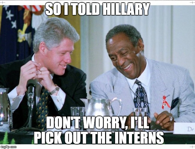 Bill Clinton and Bill Cosby | SO I TOLD HILLARY; DON'T WORRY, I'LL PICK OUT THE INTERNS | image tagged in bill clinton and bill cosby | made w/ Imgflip meme maker