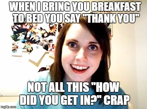 Overly Attached Girlfriend | WHEN I BRING YOU BREAKFAST TO BED YOU SAY "THANK YOU"; NOT ALL THIS "HOW DID YOU GET IN?" CRAP | image tagged in memes,overly attached girlfriend | made w/ Imgflip meme maker