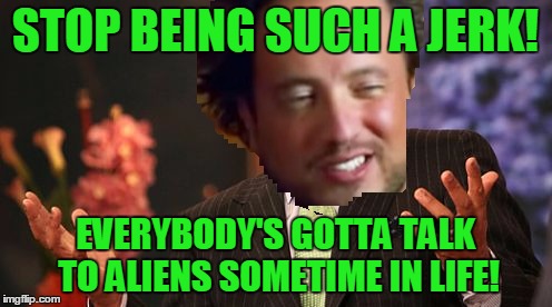 STOP BEING SUCH A JERK! EVERYBODY'S GOTTA TALK TO ALIENS SOMETIME IN LIFE! | made w/ Imgflip meme maker