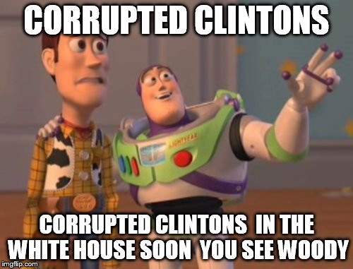 i dont like the corrupted hillary  but with all the support she gets   i feel like  trump is not gonna win   | CORRUPTED CLINTONS; CORRUPTED CLINTONS  IN THE WHITE HOUSE SOON  YOU SEE WOODY | image tagged in memes,x x everywhere | made w/ Imgflip meme maker