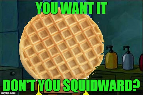 YOU WANT IT DON'T YOU SQUIDWARD? | made w/ Imgflip meme maker