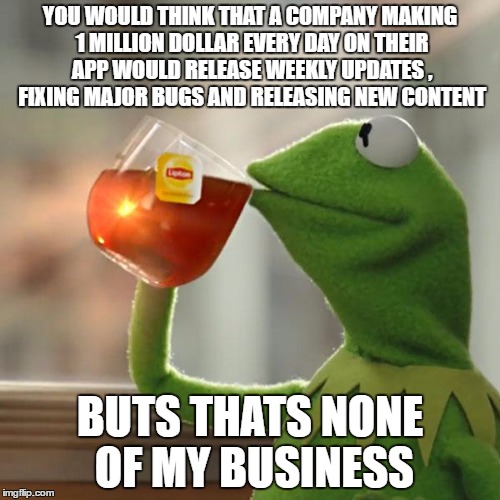 But That's None Of My Business | YOU WOULD THINK THAT A COMPANY MAKING 1 MILLION DOLLAR EVERY DAY ON THEIR APP WOULD RELEASE WEEKLY UPDATES , FIXING MAJOR BUGS AND RELEASING NEW CONTENT; BUTS THATS NONE OF MY BUSINESS | image tagged in memes,but thats none of my business,kermit the frog,AdviceAnimals | made w/ Imgflip meme maker