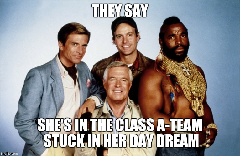 THEY SAY; SHE'S IN THE CLASS A-TEAM STUCK IN HER DAY DREAM | image tagged in a- team | made w/ Imgflip meme maker