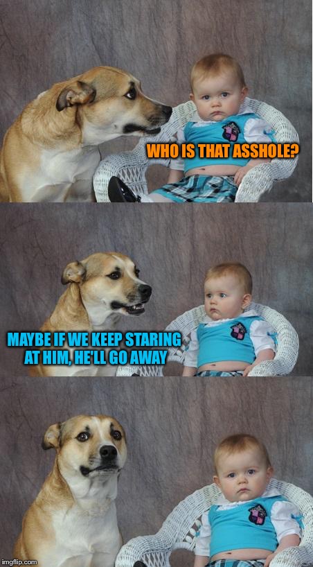Bad joke dog | WHO IS THAT ASSHOLE? MAYBE IF WE KEEP STARING AT HIM, HE'LL GO AWAY | image tagged in bad joke dog,memes | made w/ Imgflip meme maker