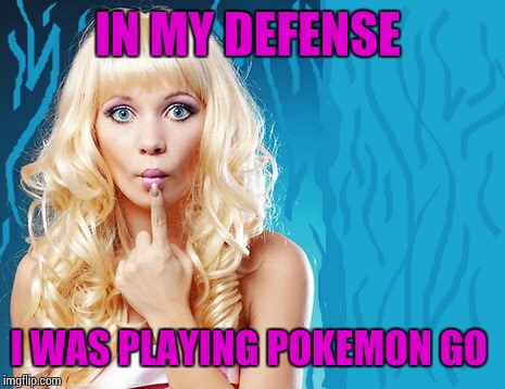 ditzy blonde | IN MY DEFENSE I WAS PLAYING POKEMON GO | image tagged in ditzy blonde | made w/ Imgflip meme maker