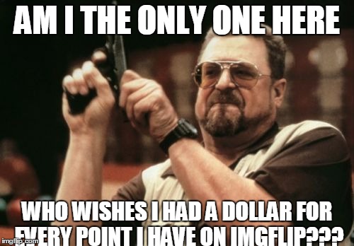 Am I The Only One Around Here | AM I THE ONLY ONE HERE; WHO WISHES I HAD A DOLLAR FOR EVERY POINT I HAVE ON IMGFLIP??? | image tagged in memes,am i the only one around here | made w/ Imgflip meme maker