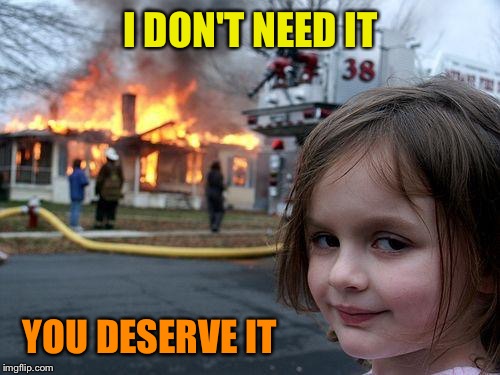 Disaster Girl Meme | I DON'T NEED IT YOU DESERVE IT | image tagged in memes,disaster girl | made w/ Imgflip meme maker