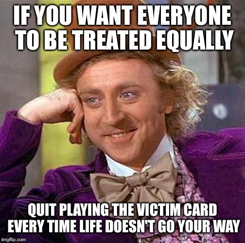 Creepy Condescending Wonka Meme | IF YOU WANT EVERYONE TO BE TREATED EQUALLY; QUIT PLAYING THE VICTIM CARD EVERY TIME LIFE DOESN'T GO YOUR WAY | image tagged in memes,creepy condescending wonka | made w/ Imgflip meme maker