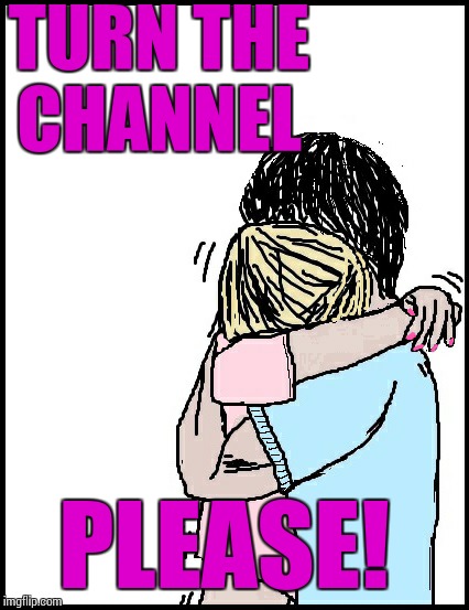 TURN THE CHANNEL PLEASE! | image tagged in hold me | made w/ Imgflip meme maker