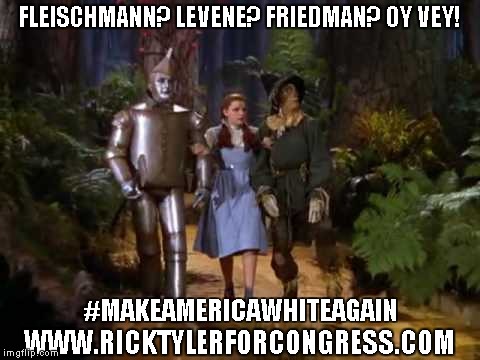 Make America White Again | FLEISCHMANN? LEVENE? FRIEDMAN? OY VEY! #MAKEAMERICAWHITEAGAIN; WWW.RICKTYLERFORCONGRESS.COM | image tagged in ricktylerforcongresscom,makeamericawhiteagain,christian | made w/ Imgflip meme maker