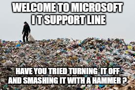 I have already  | WELCOME TO MICROSOFT I T SUPPORT LINE HAVE YOU TRIED TURNING  IT OFF AND SMASHING IT WITH A HAMMER ? | image tagged in memes,microsoft,it,internet | made w/ Imgflip meme maker