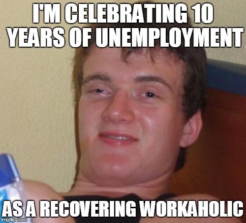 I beat my addiction! | I'M CELEBRATING 10 YEARS OF UNEMPLOYMENT; AS A RECOVERING WORKAHOLIC | image tagged in memes,10 guy | made w/ Imgflip meme maker