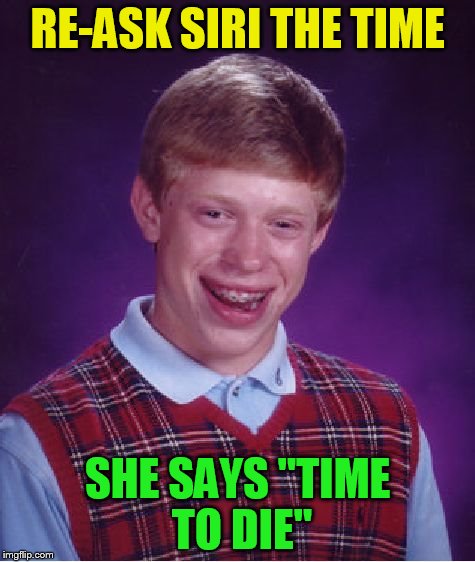 Bad Luck Brian Meme | RE-ASK SIRI THE TIME SHE SAYS ''TIME TO DIE'' | image tagged in memes,bad luck brian | made w/ Imgflip meme maker