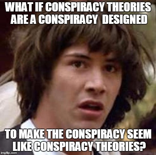 Who's on first....and other enigmas | WHAT IF CONSPIRACY THEORIES ARE A CONSPIRACY  DESIGNED; TO MAKE THE CONSPIRACY SEEM LIKE CONSPIRACY THEORIES? | image tagged in memes,conspiracy keanu | made w/ Imgflip meme maker